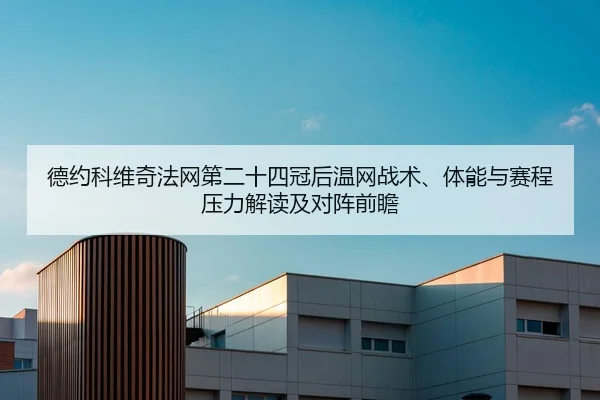 德约科维奇法网第二十四冠后温网战术、体能与赛程压力解读及对阵前瞻