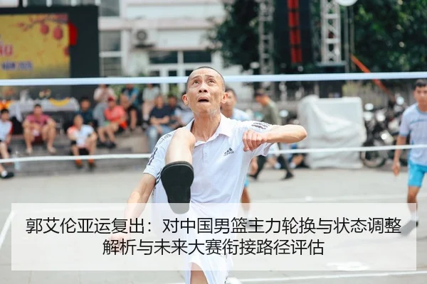 郭艾伦亚运复出：对中国男篮主力轮换与状态调整解析与未来大赛衔接路径评估