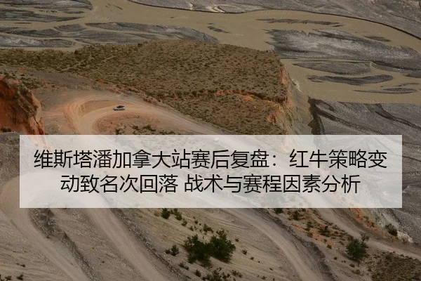 维斯塔潘加拿大站赛后复盘：红牛策略变动致名次回落 战术与赛程因素分析