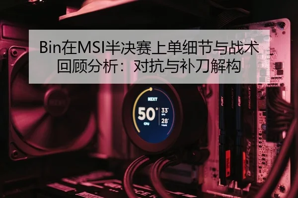 Bin在MSI半决赛上单细节与战术回顾分析：对抗与补刀解构