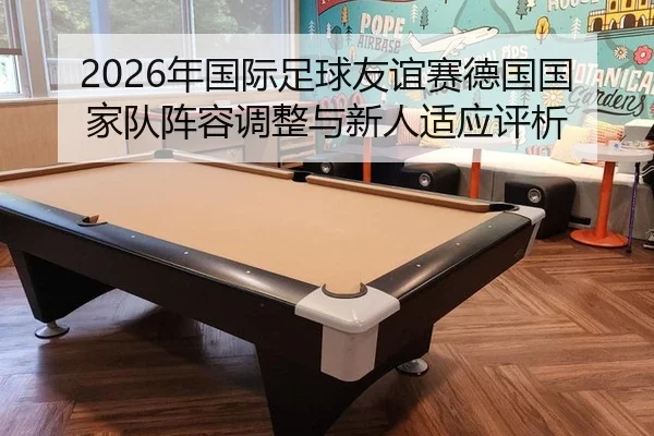 2026年国际足球友谊赛德国国家队阵容调整与新人适应评析